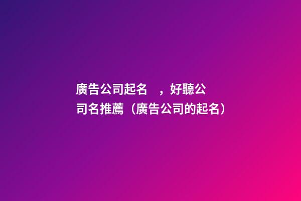 廣告公司起名，好聽公司名推薦（廣告公司的起名）